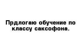 Прдлогаю обучение по классу саксофона.